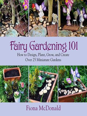 cover image of Fairy Gardening 101: How to Design, Plant, Grow, and Create Over 25 Miniature Gardens
